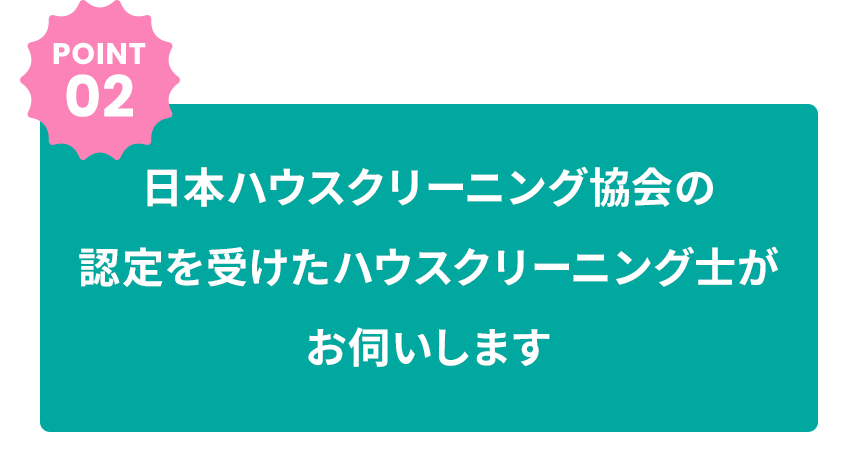 POINT02 日本ハウスクリーニング協会の認定を受けたハウスクリーニング士がお伺いします